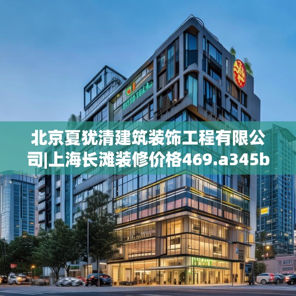 北京夏犹清建筑装饰工程有限公司|上海长滩装修价格469.a345b346c349fgy.356jhhj