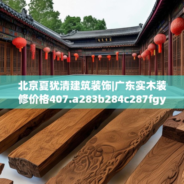 北京夏犹清建筑装饰|广东实木装修价格407.a283b284c287fgy.294cvcx