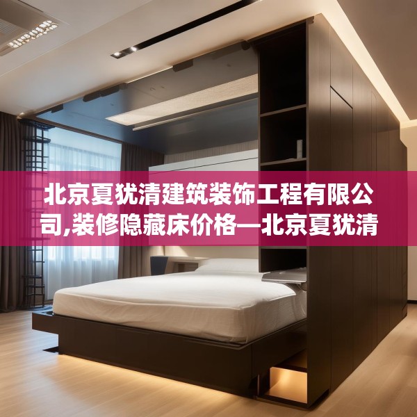 北京夏犹清建筑装饰工程有限公司,装修隐藏床价格—北京夏犹清建筑装饰工程有限公司610.a486b487c490fgy.497dewqe
