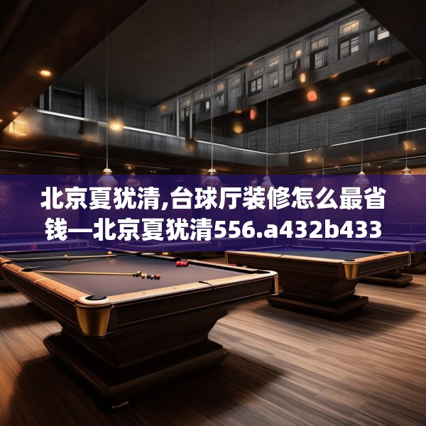 北京夏犹清,台球厅装修怎么最省钱—北京夏犹清556.a432b433c436fgy.443dewqe