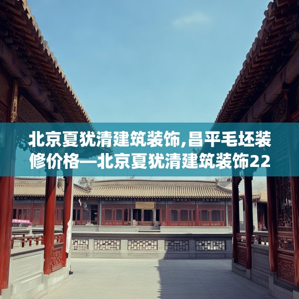北京夏犹清建筑装饰,昌平毛坯装修价格—北京夏犹清建筑装饰224.a100b101c104fgy.111wew