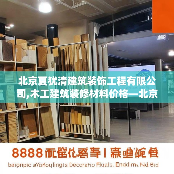 北京夏犹清建筑装饰工程有限公司,木工建筑装修材料价格—北京夏犹清建筑装饰工程有限公司488.a364b365c368fgy.37576664