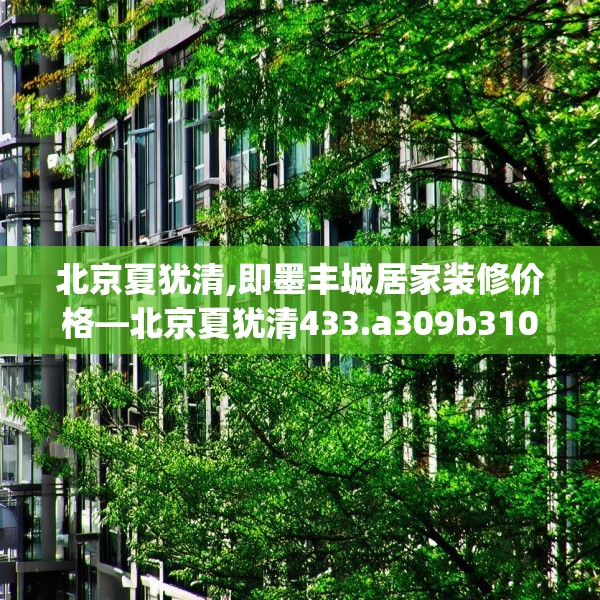 北京夏犹清,即墨丰城居家装修价格—北京夏犹清433.a309b310c313fgy.320jhhj