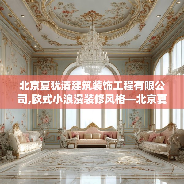 北京夏犹清建筑装饰工程有限公司,欧式小浪漫装修风格—北京夏犹清建筑装饰工程有限公司200.a76b77c80fgy.8776680