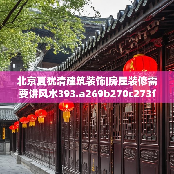 北京夏犹清建筑装饰|房屋装修需要讲风水393.a269b270c273fgy.280fhsg