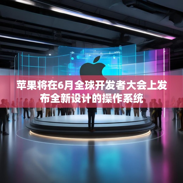 苹果将在6月全球开发者大会上发布全新设计的操作系统
