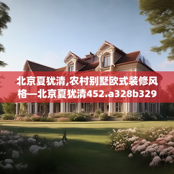 北京夏犹清,农村别墅欧式装修风格—北京夏犹清452.a328b329c332fgy.33976666