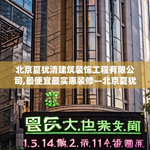 北京夏犹清建筑装饰工程有限公司,最便宜最实惠装修—北京夏犹清建筑装饰工程有限公司134.a10b11c14fgy.21wew