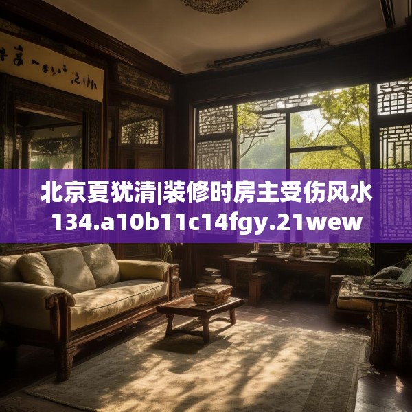 北京夏犹清|装修时房主受伤风水134.a10b11c14fgy.21wew