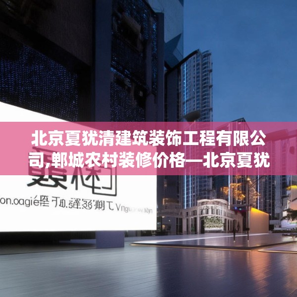 北京夏犹清建筑装饰工程有限公司,郸城农村装修价格—北京夏犹清建筑装饰工程有限公司454.a330b331c334fgy.341htyj