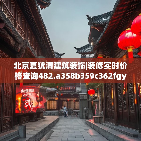 北京夏犹清建筑装饰|装修实时价格查询482.a358b359c362fgy.369xczxv