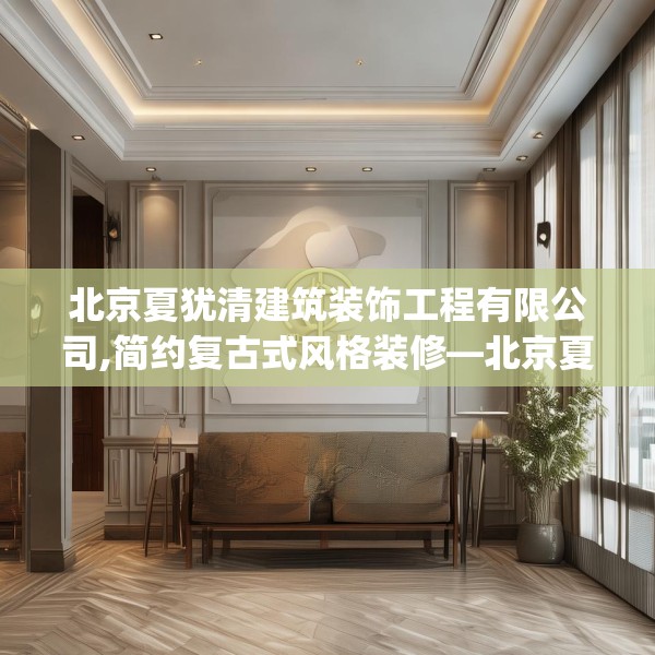 北京夏犹清建筑装饰工程有限公司,简约复古式风格装修—北京夏犹清建筑装饰工程有限公司159.a35b36c39fgy.46fhsg