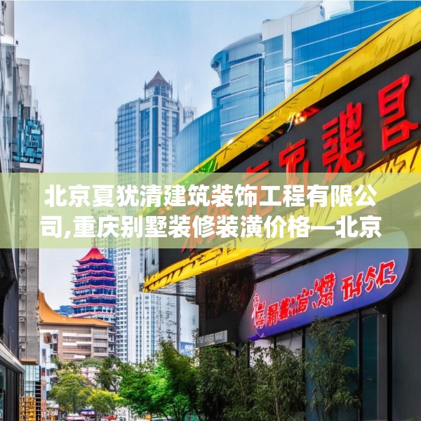 北京夏犹清建筑装饰工程有限公司,重庆别墅装修装潢价格—北京夏犹清建筑装饰工程有限公司244.a120b121c124fgy.131sdA