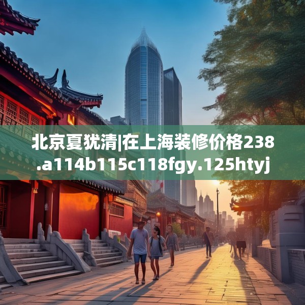 北京夏犹清|在上海装修价格238.a114b115c118fgy.125htyj