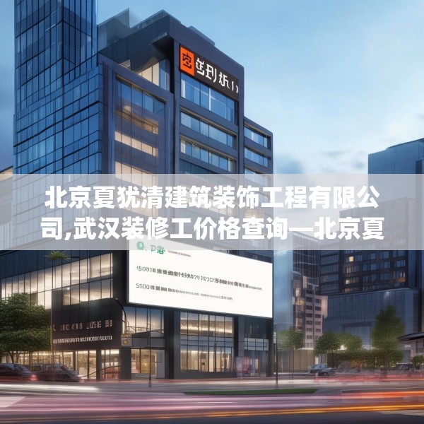 北京夏犹清建筑装饰工程有限公司,武汉装修工价格查询—北京夏犹清建筑装饰工程有限公司590.a466b467c470fgy.477xczxv