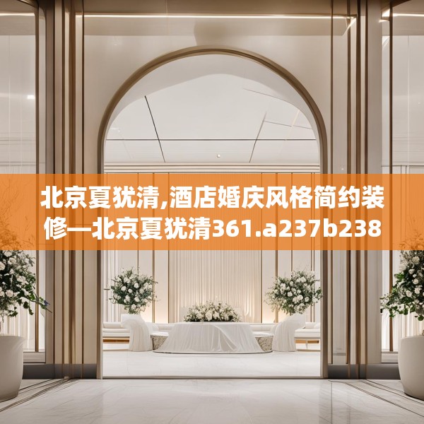 北京夏犹清,酒店婚庆风格简约装修—北京夏犹清361.a237b238c241fgy.248jhhj