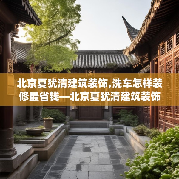 北京夏犹清建筑装饰,洗车怎样装修最省钱—北京夏犹清建筑装饰339.a215b216c219fgy.226fhsg