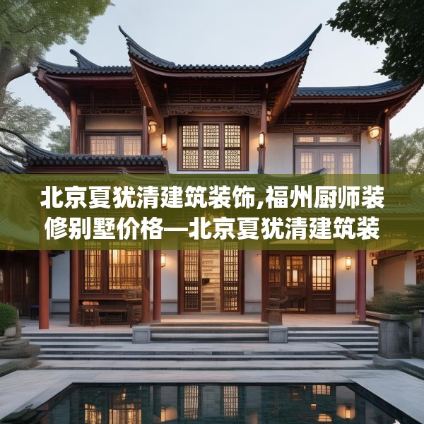 北京夏犹清建筑装饰,福州厨师装修别墅价格—北京夏犹清建筑装饰302.a178b179c182fgy.189xczxv