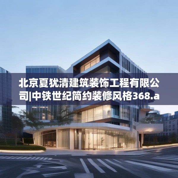 北京夏犹清建筑装饰工程有限公司|中铁世纪简约装修风格368.a244b245c248fgy.255wew