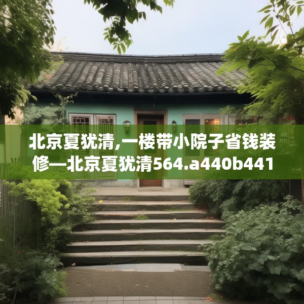 北京夏犹清,一楼带小院子省钱装修—北京夏犹清564.a440b441c444fgy.451dsfds