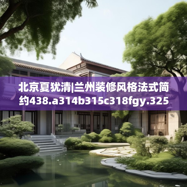 北京夏犹清|兰州装修风格法式简约438.a314b315c318fgy.325dsfds