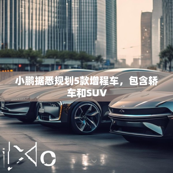 小鹏据悉规划5款增程车，包含轿车和SUV