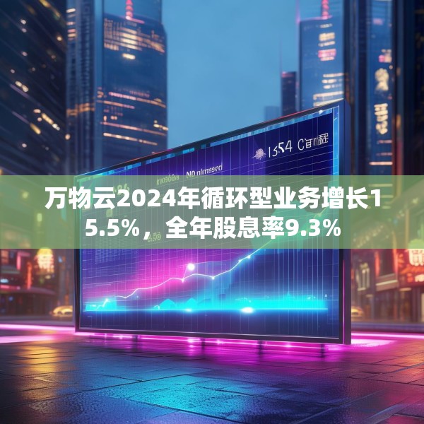 万物云2024年循环型业务增长15.5%，全年股息率9.3%