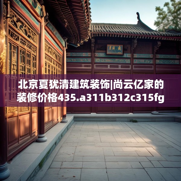 北京夏犹清建筑装饰|尚云亿家的装修价格435.a311b312c315fgy.322uyk