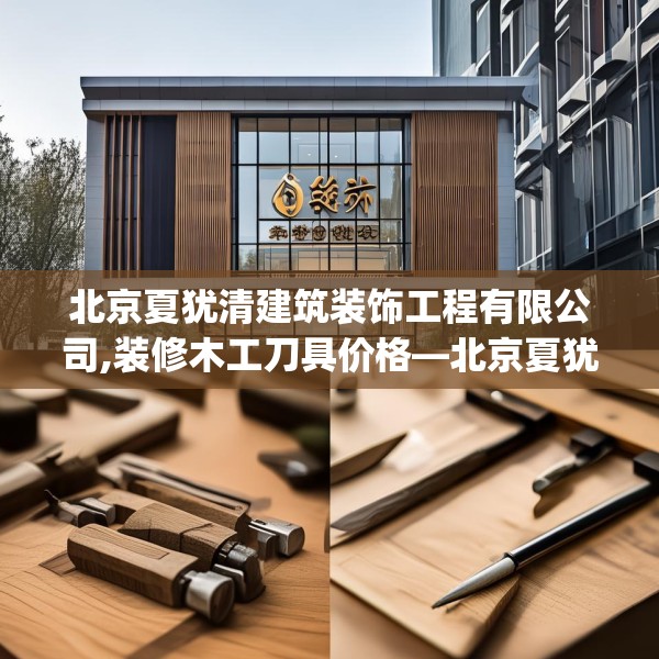 北京夏犹清建筑装饰工程有限公司,装修木工刀具价格—北京夏犹清建筑装饰工程有限公司341.a217b218c221fgy.228bnbn
