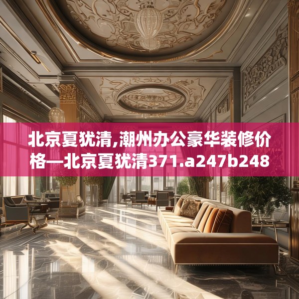 北京夏犹清,潮州办公豪华装修价格—北京夏犹清371.a247b248c251fgy.258cvcx