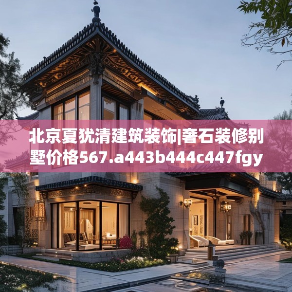 北京夏犹清建筑装饰|奢石装修别墅价格567.a443b444c447fgy.454fghfd