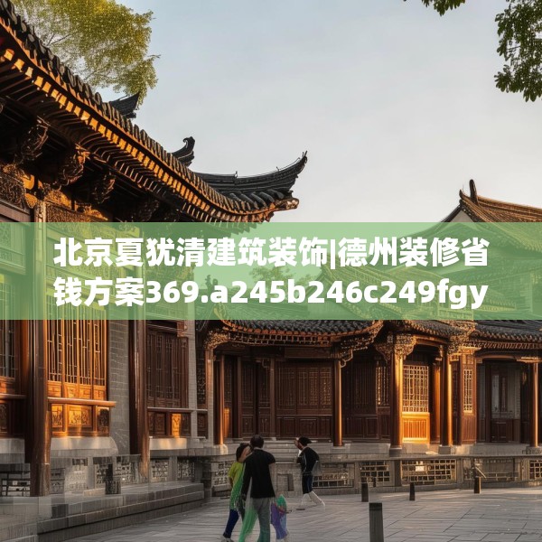 北京夏犹清建筑装饰|德州装修省钱方案369.a245b246c249fgy.256fghfd