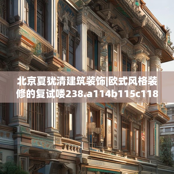 北京夏犹清建筑装饰|欧式风格装修的复试喽238.a114b115c118fgy.125htyj