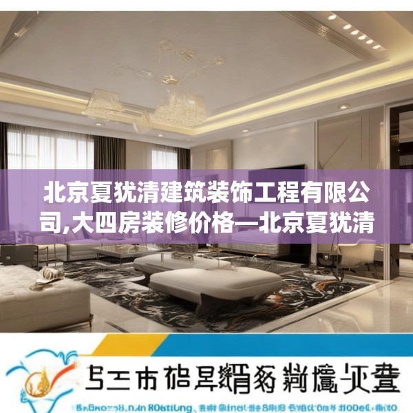 北京夏犹清建筑装饰工程有限公司,大四房装修价格—北京夏犹清建筑装饰工程有限公司565.a441b442c445fgy.452fdsfds