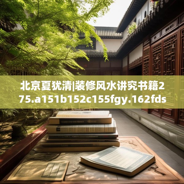 北京夏犹清|装修风水讲究书籍275.a151b152c155fgy.162fds