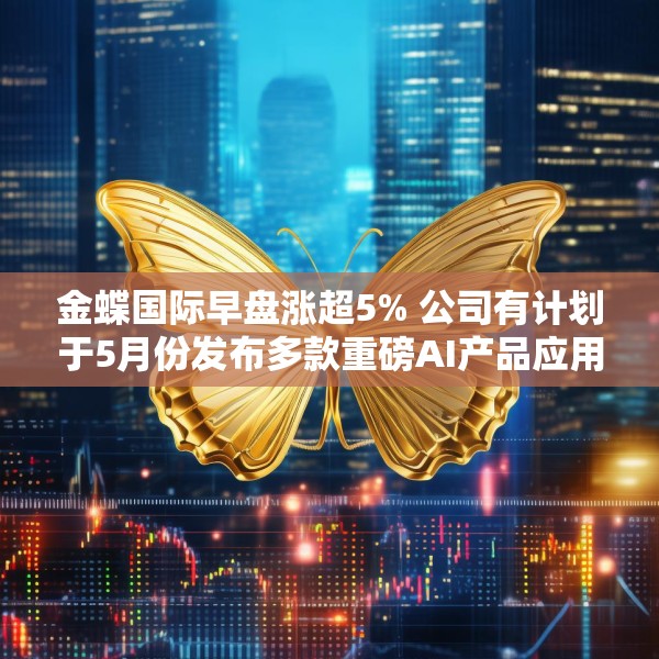 金蝶国际早盘涨超5% 公司有计划于5月份发布多款重磅AI产品应用