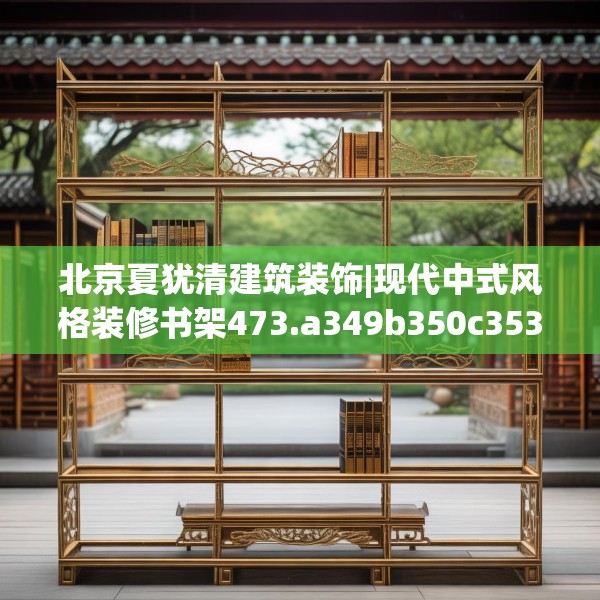 北京夏犹清建筑装饰|现代中式风格装修书架473.a349b350c353fgy.360fds