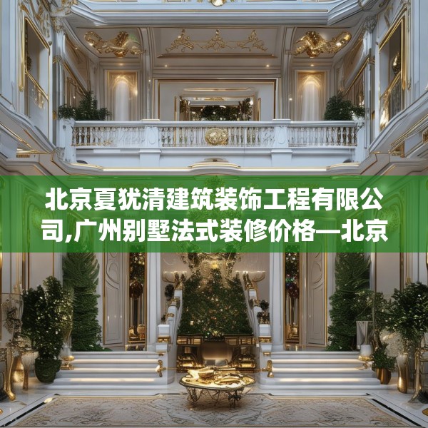 北京夏犹清建筑装饰工程有限公司,广州别墅法式装修价格—北京夏犹清建筑装饰工程有限公司380.a256b257c260fgy.26776670