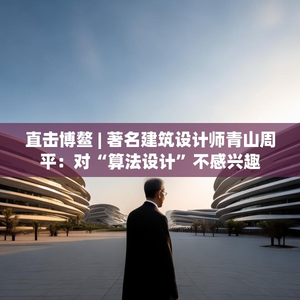 直击博鳌 | 著名建筑设计师青山周平：对“算法设计”不感兴趣