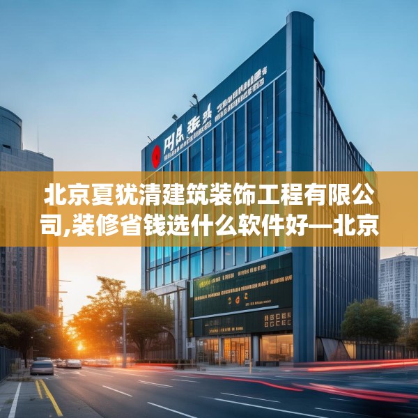北京夏犹清建筑装饰工程有限公司,装修省钱选什么软件好—北京夏犹清建筑装饰工程有限公司205.a81b82c85fgy.92fdsfds