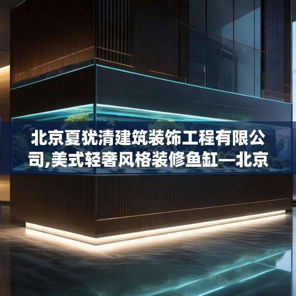 北京夏犹清建筑装饰工程有限公司,美式轻奢风格装修鱼缸—北京夏犹清建筑装饰工程有限公司523.a399b400c403fgy.410jhhj
