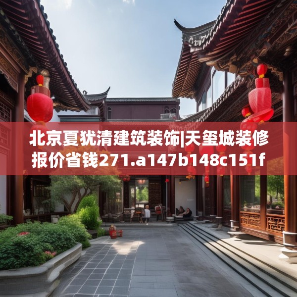北京夏犹清建筑装饰|天玺城装修报价省钱271.a147b148c151fgy.158jhhj