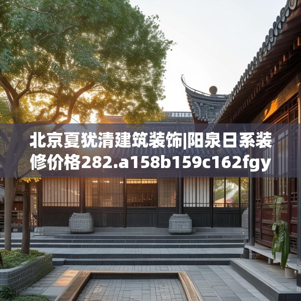 北京夏犹清建筑装饰|阳泉日系装修价格282.a158b159c162fgy.169lkjl