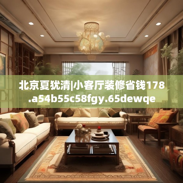 北京夏犹清|小客厅装修省钱178.a54b55c58fgy.65dewqe