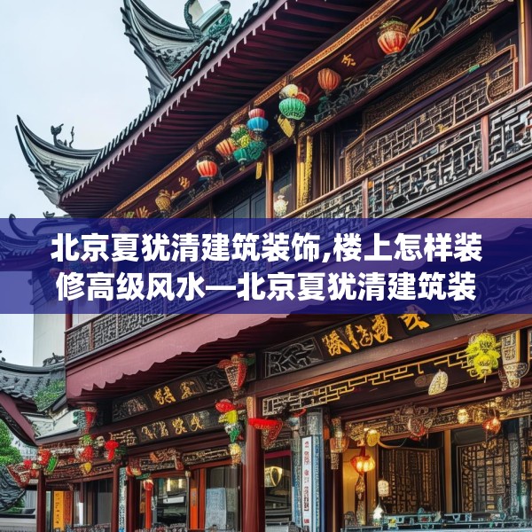 北京夏犹清建筑装饰,楼上怎样装修高级风水—北京夏犹清建筑装饰588.a464b465c468fgy.475lkjl