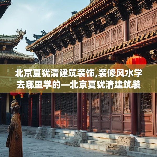 北京夏犹清建筑装饰,装修风水学去哪里学的—北京夏犹清建筑装饰193.a69b70c73fgy.80poiy
