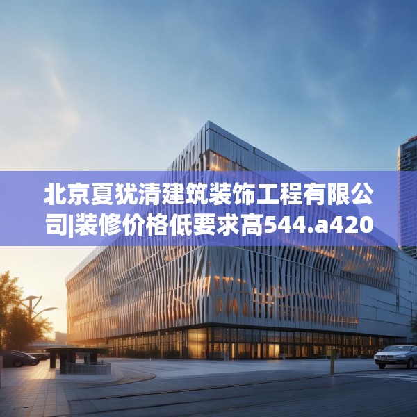北京夏犹清建筑装饰工程有限公司|装修价格低要求高544.a420b421c424fgy.431htyj