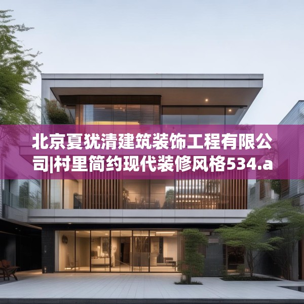 北京夏犹清建筑装饰工程有限公司|村里简约现代装修风格534.a410b411c414fgy.421lkjl