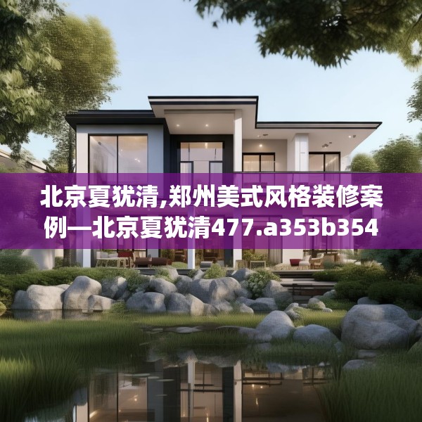 北京夏犹清,郑州美式风格装修案例—北京夏犹清477.a353b354c357fgy.364fghfd