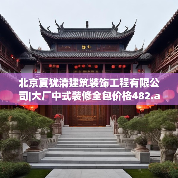 北京夏犹清建筑装饰工程有限公司|大厂中式装修全包价格482.a358b359c362fgy.369xczxv